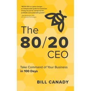 The 80/20 CEO: Take Command of Your Business in 100 Days -- Bill Canady